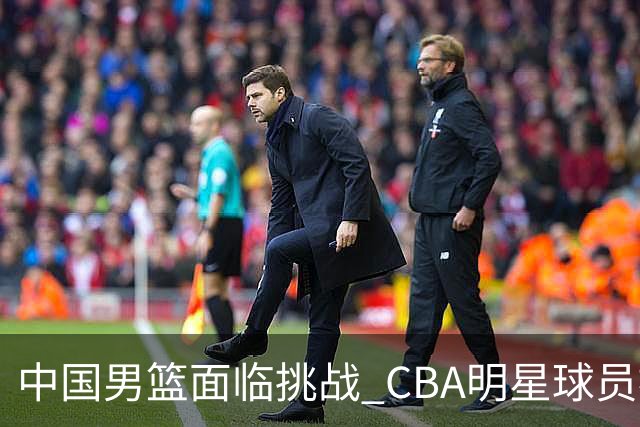 中国男篮面临挑战 CBA明星球员被亚洲劲旅抢先归化 亚运会战局升级