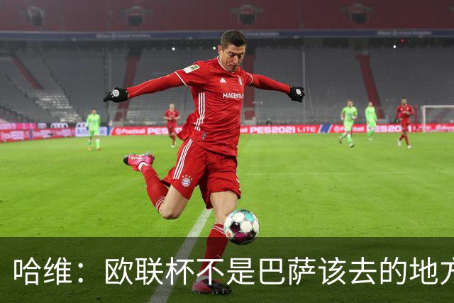 哈维：欧联杯不是巴萨该去的地方 但我们必须夺冠