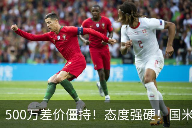 500万差价僵持！态度强硬！国米拒尤文互换，英超套现暗藏引援密码